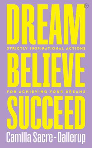 Dream, Believe, Succeed: Strictly Inspirational Actions for Achieving Your Dreams de Camilla Sacre-Dallerup