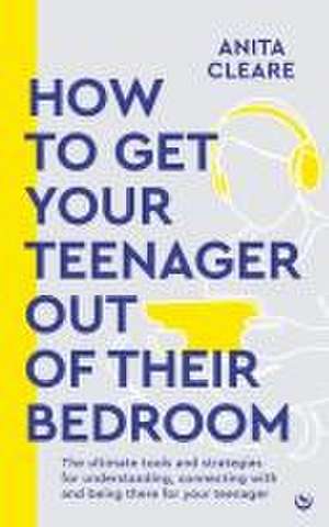 How to Get Your Teenager Out of Their Bedroom de Anita Cleare