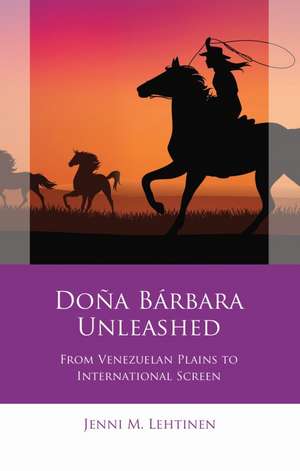 Doña Bárbara Unleashed: From Venezuelan Plains to International Screen de Jenni M. Lehtinen