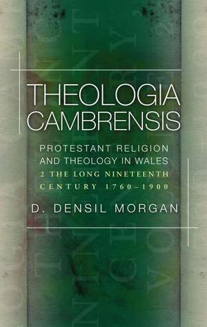 Theologia Cambrensis: Protestant Religion and Theology in Wales, Volume 2: The Long Nineteenth Century, 1760-1900 de D. Densil Morgan