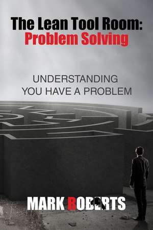 The Lean Tool Room. Problem Solving, Understanding You Have a Problem de Mark Roberts