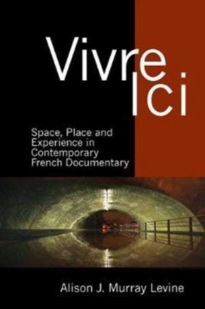 Vivre Ici – Space, Place and Experience in Contemporary French Documentary de Alison J. Murray Levin