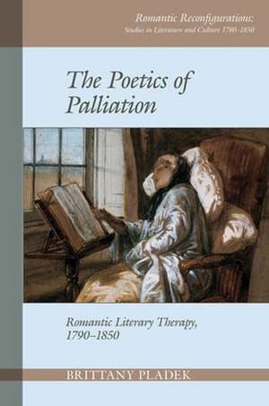 The Poetics of Palliation – Romantic Literary Therapy, 1790–1850 de Brittany Pladek