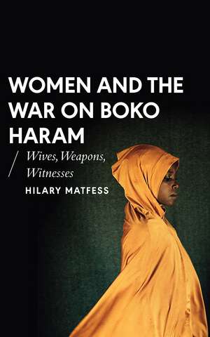 Women and the War on Boko Haram: Wives, Weapons, Witnesses de Hilary Matfess