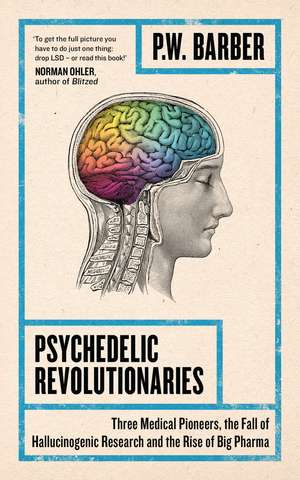 Psychedelic Revolutionaries: Three Medical Pioneers, the Fall of Hallucinogenic Research and the Rise of Big Pharma de P. W. Barber