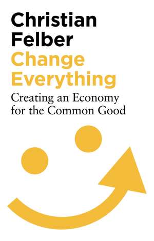 Change Everything: Creating an Economy for the Common Good de Christian Felber