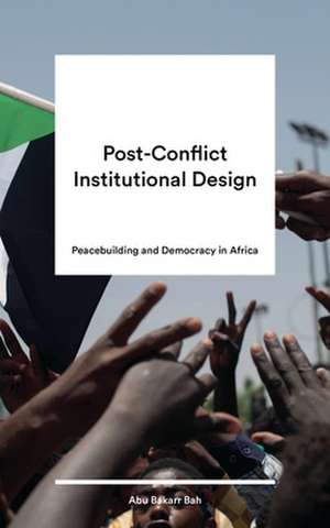 Post-Conflict Institutional Design: Peacebuilding and Democracy in Africa de Abu Bakarr Bah