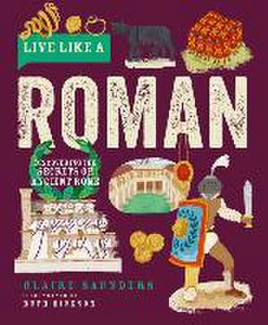 Live Like a Roman – Discovering the Secrets of Ancient Rome de Claire Saunders