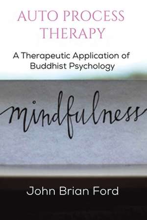 Auto Process Therapy: A Therapeutic Application of Buddhist Psychology de John Brian Ford