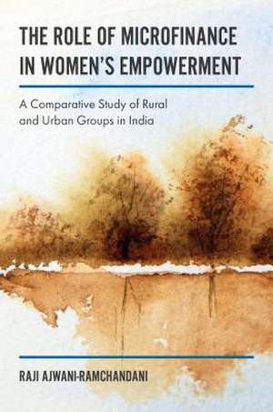 The Role of Microfinance in Women`s Empowerment – A Comparative Study of Rural & Urban Groups in India de Raji Ajwani–ramchand