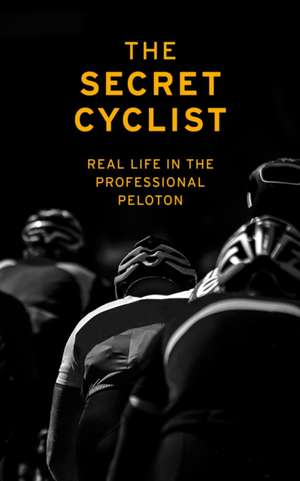 The Secret Cyclist: Real Life as a Rider in the Professional Peloton de The Secret Cyclist