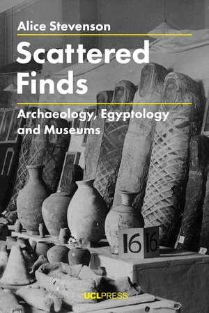 Scattered Finds: Archaeology, Egyptology and Museums de Alice Stevenson