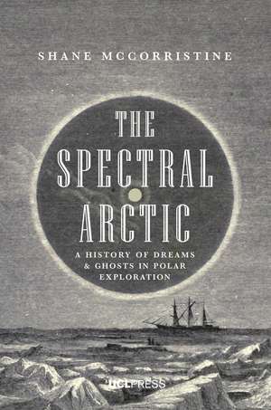 The Spectral Arctic: A History of Ghosts and Dreams in Polar Exploration de Shane McCorristine