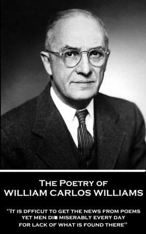 The Poetry of William Carlos Williams: "It is difficult to get the news from poems yet men die miserably every day for lack of what is found there." de William Carlos Williams