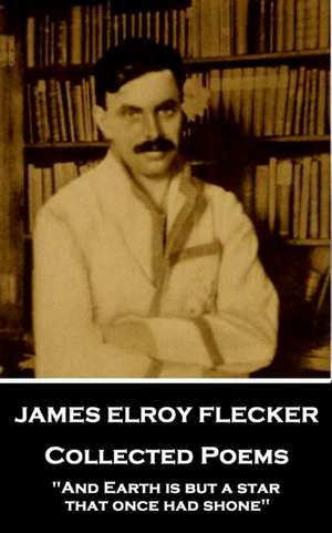 James Elroy Flecker - Collected Poems: "And Earth is but a star, that once had shone" de James Elroy Flecker