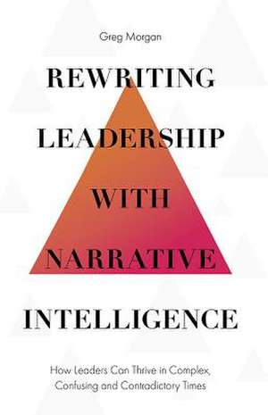 Rewriting Leadership with Narrative Intelligence – How Leaders Can Thrive in Complex, Confusing and Contradictory Times de Greg Morgan