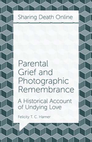 Parental Grief and Photographic Remembrance – A Historical Account of Undying Love de Felicity T. C. Hamer