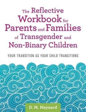 The Reflective Workbook for Parents and Families of Transgender and Non-Binary Children de D M Maynard