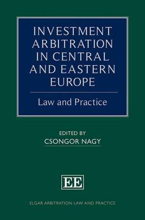 Investment Arbitration in Central and Eastern Eu – Law and Practice de Csongor Nagy