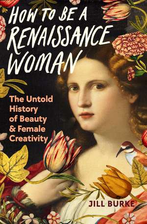 How to be a Renaissance Woman: The Untold History of Beauty and Female Creativity de Jill Burke