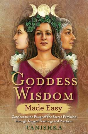 Goddess Wisdom Made Easy: Connect to the Power of the Sacred Feminine Through Ancient Teachings and Practices de Tanishka