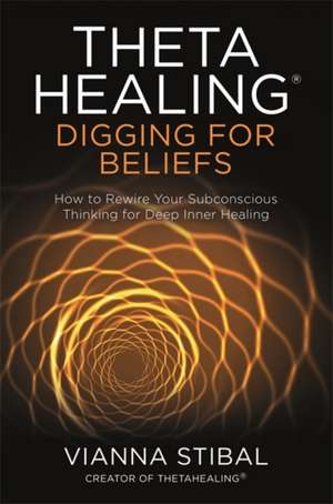 Thetahealing(r) Digging for Beliefs: How to Rewire Your Subconscious Thinking for Deep Inner Healing de Vianna Stibal