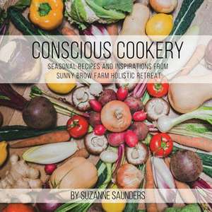 Conscious Cookery; Seasonal Recipes and Inspirations from Sunny Brow Farm Holistic Retreat de Suzanne Saunders