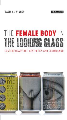 The Female Body in the Looking-Glass: Contemporary Art, Aesthetics and Genderland de Dr. Basia Sliwinska