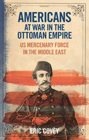 Americans at War in the Ottoman Empire: US Mercenary Force in the Middle East de Eric Covey