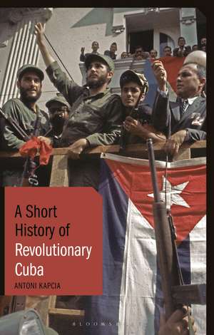 A Short History of Revolutionary Cuba: Revolution, Power, Authority and the State from 1959 to the Present Day de Antoni Kapcia