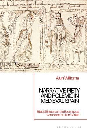 Narrative, Piety and Polemic in Medieval Spain: Biblical Rhetoric in the Reconquest Chronicles of León-Castile de Alun Williams