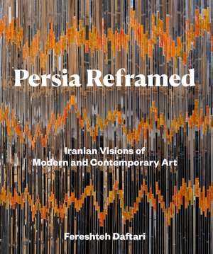 Persia Reframed: Iranian Visions of Modern and Contemporary Art de Fereshteh Daftari