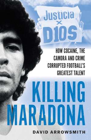 Killing Maradona: How cocaine, the Camora, cartels and crime corrupted football's greatest talent de David Arrowsmith
