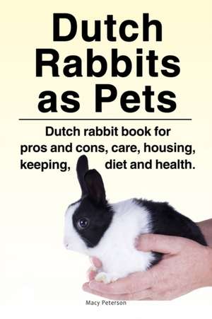 Dutch Rabbits. Dutch Rabbits as Pets. Dutch rabbit book for pros and cons, care, housing, keeping, diet and health. de Macy Peterson