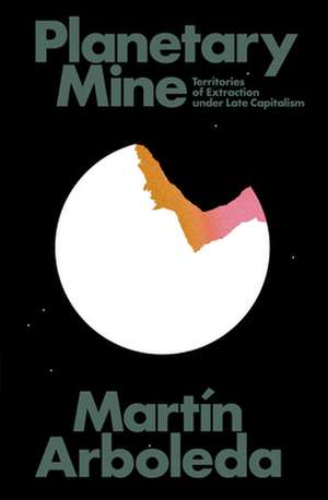 Planetary Mine: Territories of Extraction Under Late Capitalism de Martin Arboleda