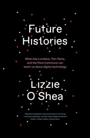 Future Histories: What ADA Lovelace, Tom Paine, and the Paris Commune Can Teach Us about Digital Technology de Lizzie O'Shea