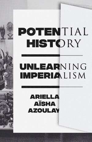 Potential History: Unlearning Imperialism de Ariella Aïsha Azoulay