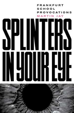 Splinters in Your Eye: Essays on the Frankfurt School de Martin Jay