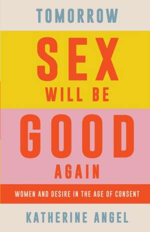 Tomorrow Sex Will Be Good Again: Women and Desire in the Age of Consent de Katherine Angel