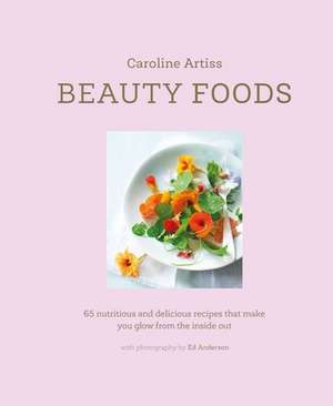 Beauty Foods: 65 nutritious and delicious recipes that make you glow from the inside out de Caroline Artiss