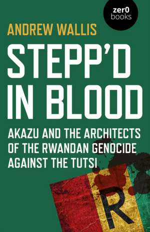 Stepp`d in Blood – Akazu and the architects of the Rwandan genocide against the Tutsi de Andrew Wallis