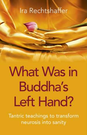 What Was in Buddha`s Left Hand? – Tantric teachings to transform neurosis into sanity de Ira Rechtshaffer