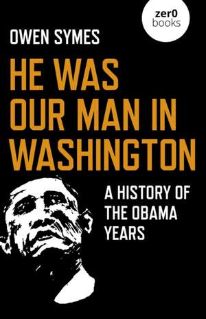 He Was Our Man in Washington – A History of the Obama Years de Owen Symes