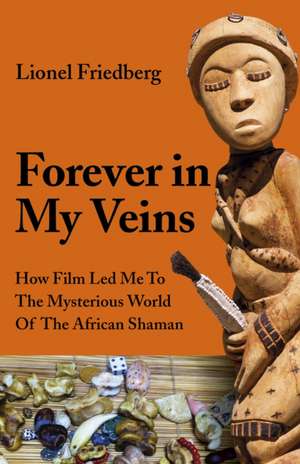 Forever in My Veins – How Film Led Me To The Mysterious World Of The African Shaman de Lionel Friedberg