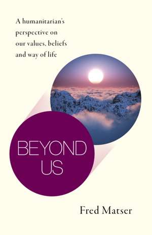 Beyond Us – A humanitarian′s perspective on our values, beliefs and way of life de Fred Matser