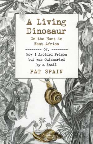 Living Dinosaur, A: On the Hunt in West Africa – or, How I Avoided Prison but was Outsmarted by a Snail de Pat Spain