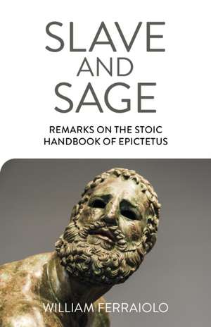 Slave and Sage: Remarks on the Stoic Handbook of Epictetus de William Ferraiolo