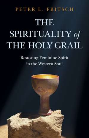 Spirituality of the Holy Grail, The – Restoring Feminine Spirit in the Western Soul de Peter Fritsch