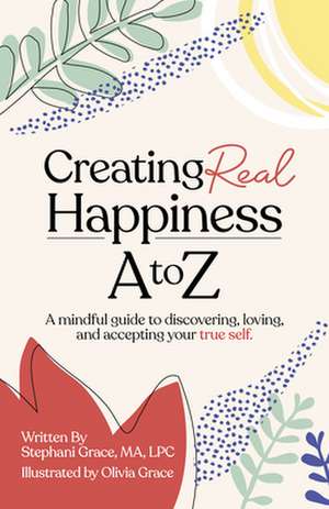 Creating Real Happiness A to Z – A Mindful Guide to Discovering, Loving, and Accepting Your True Self de Stephani Grace