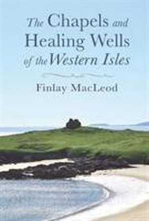 The Chapels and Healings Wells of the Western Isles de Finlay Macleod